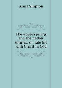 The upper springs and the nether springs; or, Life hid with Christ in God