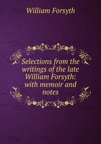 Selections from the writings of the late William Forsyth: with memoir and notes