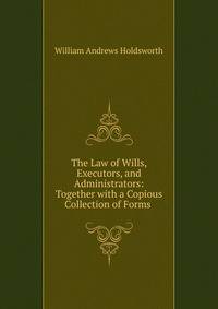 The Law of Wills, Executors, and Administrators: Together with a Copious Collection of Forms .