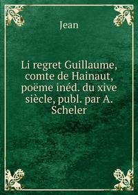 Li regret Guillaume, comte de Hainaut, poeme ined. du xive siecle, publ. par A. Scheler
