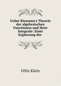 Ueber Riemann's Theorie der algebraischen Functionen und ihrer Integrale: Einer Erg?nzung der .