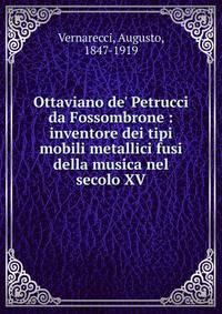 Ottaviano de' Petrucci da Fossombrone : inventore dei tipi mobili metallici fusi della musica nel secolo XV