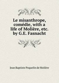 Le misanthrope, com?die, with a life of Moli?re, etc. by G.E. Fasnacht