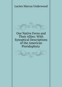 Our Native Ferns and Their Allies: With Synoptical Descriptions of the American Pteridophyta .