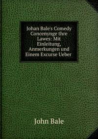 Johan Bale's Comedy Concenynge thre Lawes: Mit Einleitung, Anmerkungen und Einem Excurse Ueber .