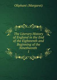 The Literary History of England in the End of the Eighteenth and Beginning of the Ninetheenth .. 1