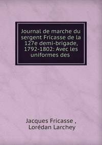 Journal de marche du sergent Fricasse de la 127e demi-brigade, 1792-1802: Avec les uniformes des .