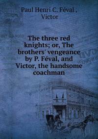 The three red knights; or, The brothers' vengeance by P. F?val, and Victor, the handsome coachman