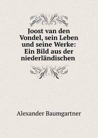 Joost van den Vondel, sein Leben und seine Werke: Ein Bild aus der niederl?ndischen .