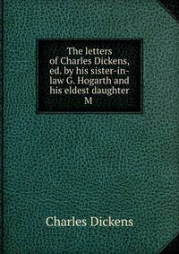 The letters of Charles Dickens, ed. by his sister-in-law G. Hogarth and his eldest daughter M .