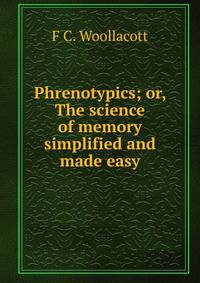Phrenotypics; or, The science of memory simplified and made easy