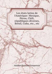 Les ?tats latins de l'Am?rique: Mexique, P?rou, Chili, r?publiques diverses, Br?sil, Cuba, etc., etc