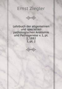 Lehrbuch der allgemeinen und speciellen pathologischen Anatomie und Pathogenese v. 1, pt. 2, 1882. 1, pt. 2