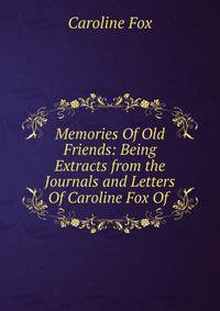 Memories Of Old Friends: Being Extracts from the Journals and Letters Of Caroline Fox Of .