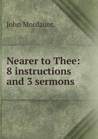 Nearer to Thee: 8 instructions and 3 sermons