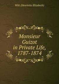 Monsieur Guizot in Private Life, 1787-1874