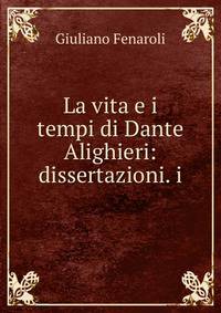 La vita e i tempi di Dante Alighieri: dissertazioni. i