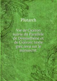 Vie de Cic?ron suivie du Parall?le de D?mosth?ne et de Cic?ron: texte grec revu sur le manuscrit .