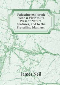 Palestine explored: With a View to Its Present Natural Features, and to the Prevailing Manners .