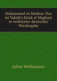 Muhammed in Medina: Das ist Vakidi's Kitab al Maghazi in verk?rzter deutscher Wiedergabe