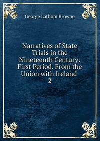 Narratives of State Trials in the Nineteenth Century: First Period. From the Union with Ireland .. 2