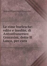 Le rime burlesche: edite e inedite, di Antonfrancesco Grazzxini, dette Il Lasca, per cura