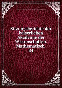 Sitzungsberichte der kaiserlichen Akademie der Wissenschaften. Mathematisch .. 84