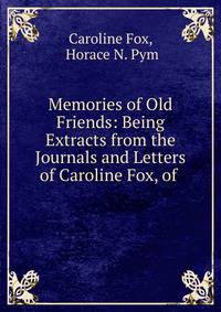 Memories of Old Friends: Being Extracts from the Journals and Letters of Caroline Fox, of .