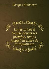 La vie priv?e ? Venise depuis les premiers temps jusqu'? la chute de la r?publique