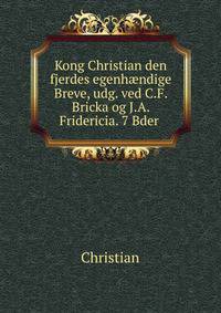 Kong Christian den fjerdes egenh?ndige Breve, udg. ved C.F. Bricka og J.A. Fridericia. 7 Bder .