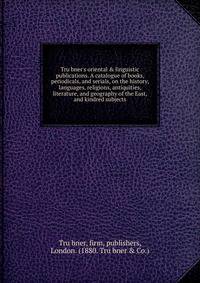 Tru?bner's oriental &amp; linguistic publications. A catalogue of books, periodicals, and serials, on the history, languages, religions, antiquities, literature, and geography of the East, and kindred subjects