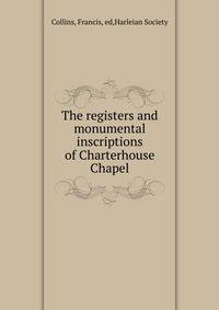 The registers and monumental inscriptions of Charterhouse Chapel