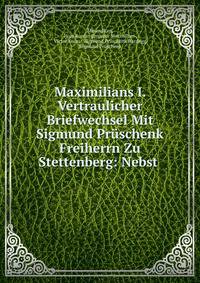 Maximilians I. Vertraulicher Briefwechsel Mit Sigmund Pr?schenk Freiherrn Zu Stettenberg: Nebst .