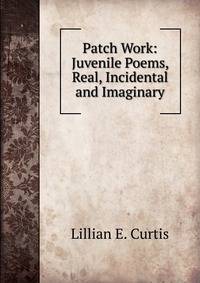 Patch Work: Juvenile Poems, Real, Incidental and Imaginary