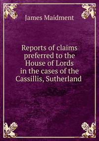 Reports of claims preferred to the House of Lords in the cases of the Cassillis, Sutherland .