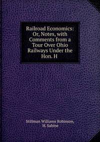 Railroad Economics: Or, Notes, with Comments from a Tour Over Ohio Railways Under the Hon. H .
