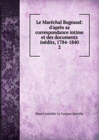 Le Mar?chal Bugeaud: d'apr?s sa correspondance intime et des documents in?dits, 1784-1840