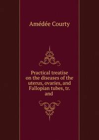 Practical treatise on the diseases of the uterus, ovaries, and Fallopian tubes, tr. and .