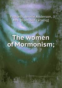 The women of Mormonism;