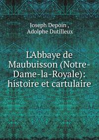 L'Abbaye de Maubuisson (Notre-Dame-la-Royale): histoire et cartulaire