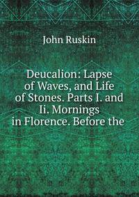 Deucalion: Lapse of Waves, and Life of Stones. Parts I. and Ii. Mornings in Florence. Before the .