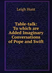 Table-talk: To which are Added Imaginary Conversations of Pope and Swift
