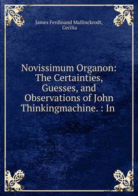 Novissimum Organon: The Certainties, Guesses, and Observations of John Thinkingmachine. : In .