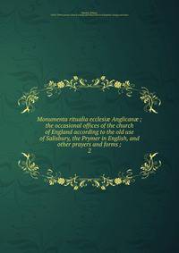 Monumenta ritualia ecclesi Anglican ; the occasional offices of the church of England according to the old use of Salisbury, the Prymer in English, and other prayers and forms ;. 2