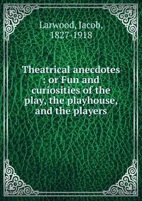 Theatrical anecdotes : or Fun and curiosities of the play, the playhouse, and the players