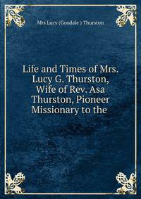 Life and Times of Mrs. Lucy G. Thurston, Wife of Rev. Asa Thurston, Pioneer Missionary to the .