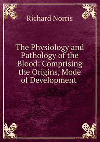 The Physiology and Pathology of the Blood: Comprising the Origins, Mode of Development .