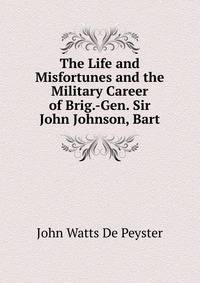 The Life and Misfortunes and the Military Career of Brig.-Gen. Sir John Johnson, Bart