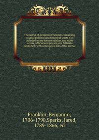 The works of Benjamin Franklin; containing several political and historical tracts not included in any former edition, and many letters, official and private, not hitherto published; with notes and a life of the author. 2