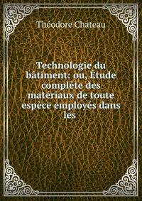 Technologie du b?timent: ou, ?tude compl?te des mat?riaux de toute esp?ce employ?s dans les .